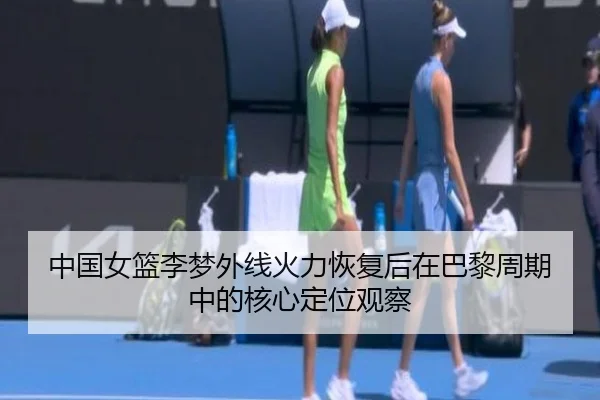 中国女篮李梦外线火力恢复后在巴黎周期中的核心定位观察