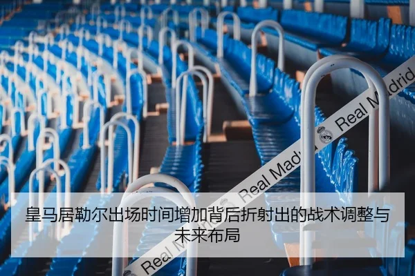 皇马居勒尔出场时间增加背后折射出的战术调整与未来布局