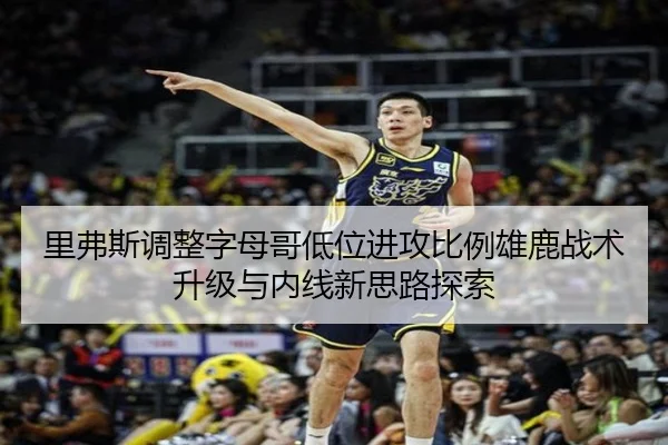 里弗斯调整字母哥低位进攻比例雄鹿战术升级与内线新思路探索 - kaiyun